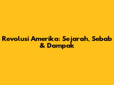 Revolusi Amerika: Sejarah, Sebab & Dampak