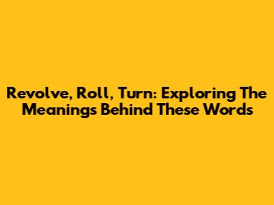 Revolve, Roll, Turn: Exploring The Meanings Behind These Words