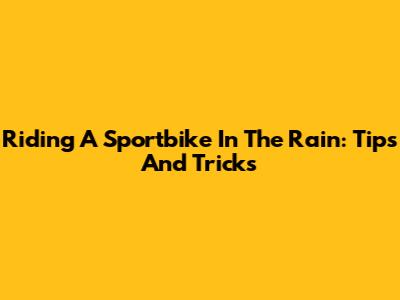 Riding A Sportbike In The Rain: Tips And Tricks