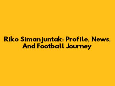 Riko Simanjuntak: Profile, News, And Football Journey