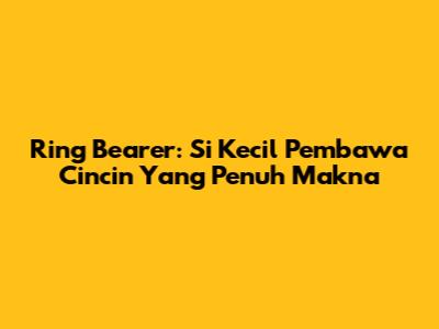 Ring Bearer: Si Kecil Pembawa Cincin Yang Penuh Makna