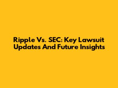 Ripple Vs. SEC: Key Lawsuit Updates And Future Insights