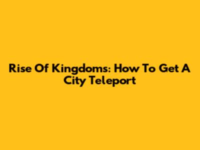 Rise Of Kingdoms: How To Get A City Teleport