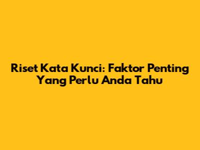 Riset Kata Kunci: Faktor Penting Yang Perlu Anda Tahu