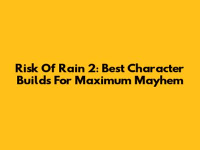 Risk Of Rain 2: Best Character Builds For Maximum Mayhem