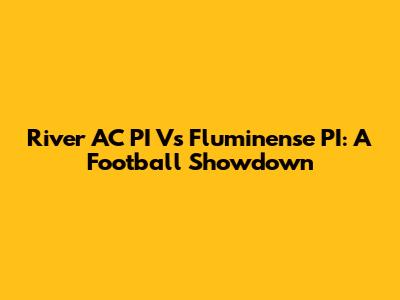 River AC PI Vs Fluminense PI: A Football Showdown