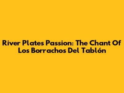 River Plate's Passion: The Chant Of Los Borrachos Del Tablón