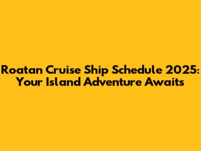 Roatan Cruise Ship Schedule 2025: Your Island Adventure Awaits