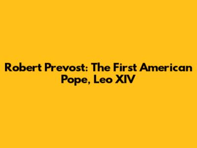 Robert Prevost: The First American Pope, Leo XIV