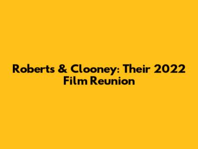 Roberts & Clooney: Their 2022 Film Reunion