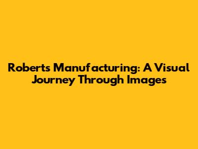 Roberts Manufacturing: A Visual Journey Through Images