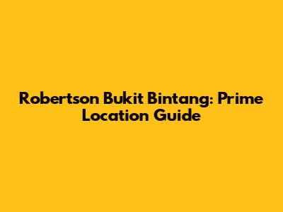 Robertson Bukit Bintang: Prime Location Guide