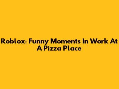 Roblox: Funny Moments In Work At A Pizza Place