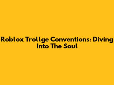 Roblox Trollge Conventions: Diving Into The Soul