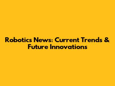 Robotics News: Current Trends & Future Innovations