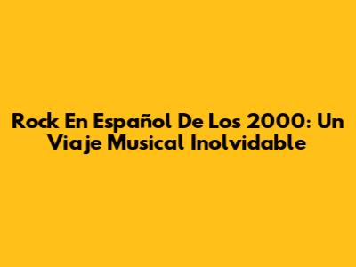 Rock En Español De Los 2000: Un Viaje Musical Inolvidable