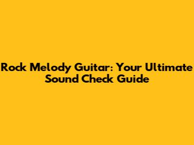 Rock Melody Guitar: Your Ultimate Sound Check Guide