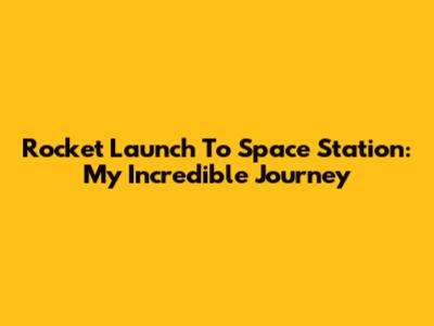 Rocket Launch To Space Station: My Incredible Journey