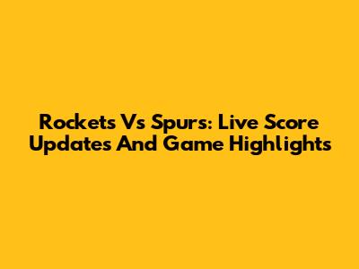 Rockets Vs Spurs: Live Score Updates And Game Highlights