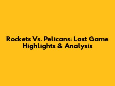 Rockets Vs. Pelicans: Last Game Highlights & Analysis