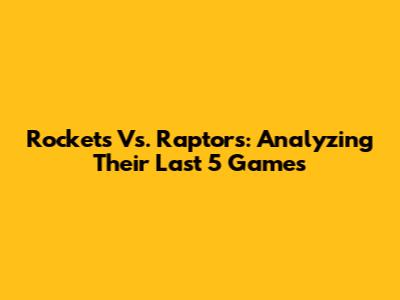 Rockets Vs. Raptors: Analyzing Their Last 5 Games