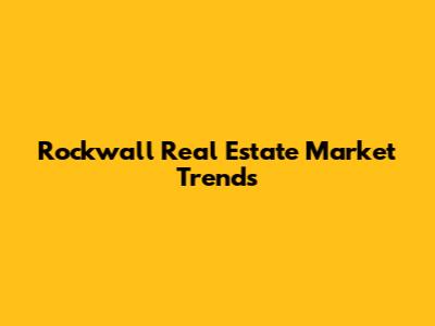 Rockwall Real Estate Market Trends