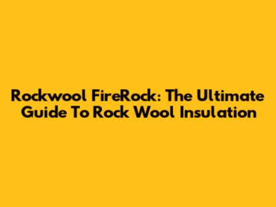 Rockwool FireRock: The Ultimate Guide To Rock Wool Insulation