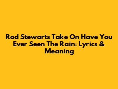 Rod Stewart's Take On 'Have You Ever Seen The Rain': Lyrics & Meaning