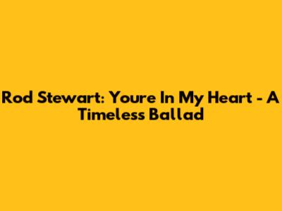 Rod Stewart: "You're In My Heart" - A Timeless Ballad