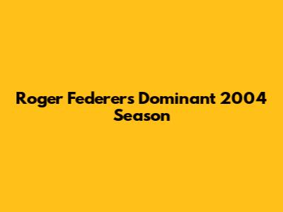 Roger Federer's Dominant 2004 Season