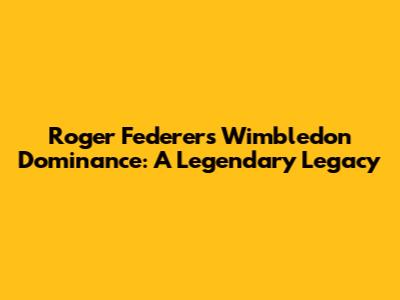 Roger Federer's Wimbledon Dominance: A Legendary Legacy