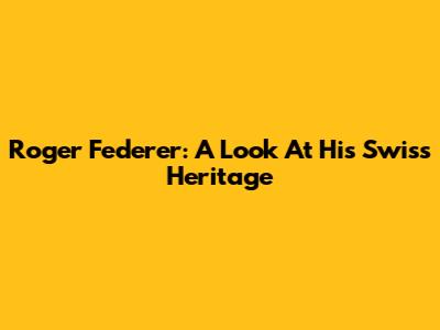 Roger Federer: A Look At His Swiss Heritage