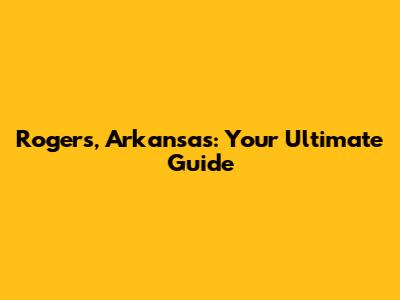 Rogers, Arkansas: Your Ultimate Guide