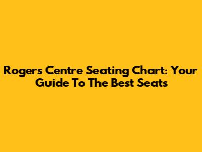 Rogers Centre Seating Chart: Your Guide To The Best Seats