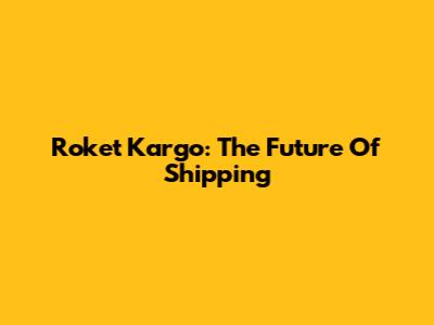 Roket Kargo: The Future Of Shipping