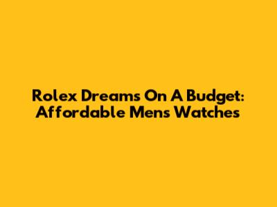 Rolex Dreams On A Budget: Affordable Men's Watches