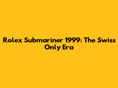 Rolex Submariner 1999: The 'Swiss Only' Era