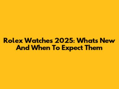 Rolex Watches 2025: What's New And When To Expect Them