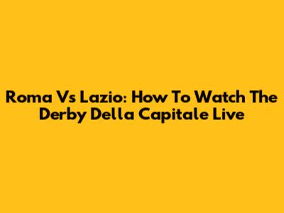 Roma Vs Lazio: How To Watch The Derby Della Capitale Live