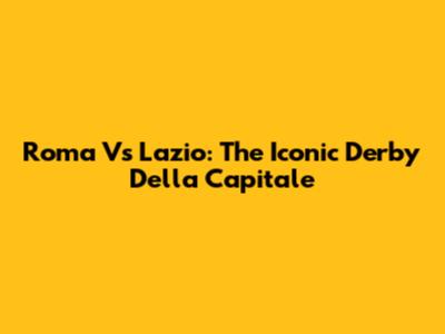 Roma Vs Lazio: The Iconic Derby Della Capitale