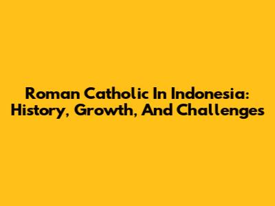 Roman Catholic In Indonesia: History, Growth, And Challenges