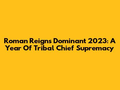 Roman Reigns' Dominant 2023: A Year Of Tribal Chief Supremacy