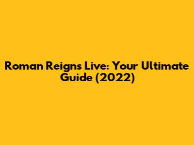 Roman Reigns Live: Your Ultimate Guide (2022)