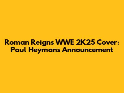 Roman Reigns WWE 2K25 Cover: Paul Heyman's Announcement