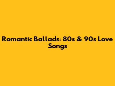Romantic Ballads: 80s & 90s Love Songs