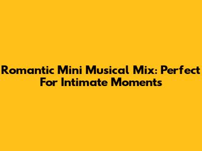 Romantic Mini Musical Mix: Perfect For Intimate Moments