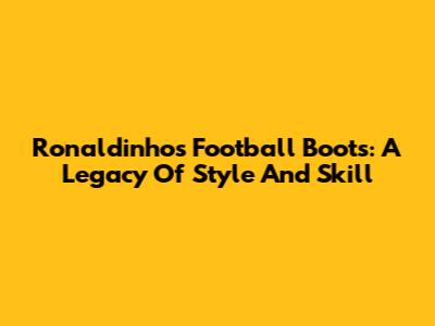 Ronaldinho's Football Boots: A Legacy Of Style And Skill