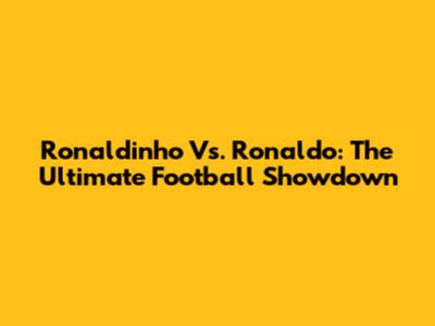 Ronaldinho Vs. Ronaldo: The Ultimate Football Showdown