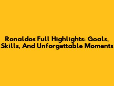 Ronaldo's Full Highlights: Goals, Skills, And Unforgettable Moments