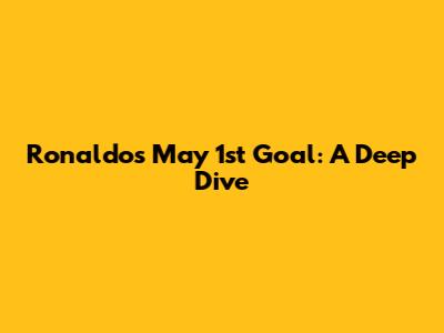 Ronaldo's May 1st Goal: A Deep Dive